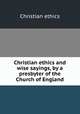 Christian ethics and wise sayings, by a presbyter of the Church of England, Christian ethics 