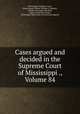 Cases argued and decided in the Supreme Court of Mississippi ., Volume 84, Mississippi. Supreme Court, Robert James Walker, William C. Smedes, Thomas Alexander Marshall, James Zachariah George, Mississippi. High Court of Errors and Appeals 
