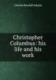 Christopher Columbus: his life and his work, Charles Kendall Adams 
