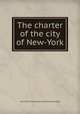 The charter of the city of New-York, New York (City) Charters. [from old catalog] 