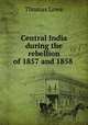 Central India during the rebellion of 1857 and 1858 ., Thomas Lowe 