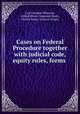 Cases on Federal Procedure together with judicial code, equity rules, forms ., Carl Crumbie Wheaton, United States. Supreme Court, United States. District Courts 