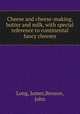 Cheese and cheese-making, butter and milk, with special reference to continental fancy cheeses, Long, James,Benson, John 