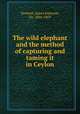 The wild elephant and the method of capturing and taming it in Ceylon, Tennent, James Emerson, Sir, 1804-1869 