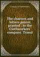 The charters and letters patent granted . to the Clothworkers