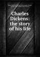 Charles Dickens: the story of his life, Henry Thomas Taverner, John Camden Hotten, Joseph Grego, William Moy Thomas 