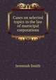 Cases on selected topics in the law of municipal corporations, Jeremiah Smith 