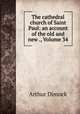 The cathedral church of Saint Paul: an account of the old and new ., Volume 34, Arthur Dimock 