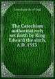 The Catechism authoritatively set forth by King Edward the sixth, A.D. 1553 ., Catechism ch. of Engl 