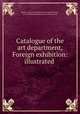 Catalogue of the art department, Foreign exhibition: illustrated ., Boston. American Exhibition of Foreign Products, Arts, and Manufactures, James Jackson Jarves 