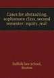 Cases for abstracting, sophomore class, second semester: equity, real ., Suffolk law school, Boston 