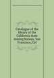 Catalogue of the library of the California state mining bureau, San Francisco, Cal, California. State mining bureau. Library. [from old catalog] 