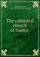 The cathedral church of Exeter;, Addleshaw, Percy, 1866-1916. [from old catalog] 