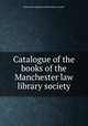 Catalogue of the books of the Manchester law library society, Manchester incorporated law library society 