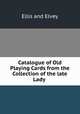 Catalogue of Old Playing Cards from the Collection of the late Lady ., Ellis and Elvey 