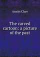 The carved cartoon: a picture of the past, Austin Clare 