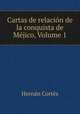 Cartas de relacion de la conquista de Mejico, Volume 1, Hernan Cortes 