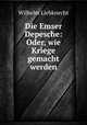 Die Emser Depesche: Oder, wie Kriege gemacht werden, Wilhelm Liebknecht 
