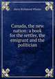 Canada, the new nation: a book for the settler, the emigrant and the politician, Harry Richmond Whates 