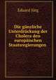 Die ganzliche Unterdruckung der Cholera den europaischen Staatsregierungen ., Eduard Jorg 
