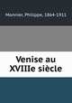 Venise au XVIIIe siecle, Monnier, Philippe, 1864-1911 