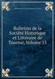 Bulletins de la Societe Historique et Litteraire de Tournai, Volume 15, 