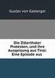 Die Zillerthaler Protesten, und ihre Ausqeisung aus Tirol: Eine Episode aus ., Gustav von Gasteiger 