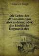 Die Lehre des Athanasius von Alexandrien, oder, die kirchliche Dogmatik des ., Heinrich Voigt 