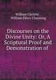 Discourses on the Divine Unity: Or, A Scriptural Proof and Demonstration of ., William Christie , William Ellery Channing 