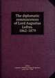 The diplomatic reminiscences of Lord Augustus Loftus. 1862-1879, Loftus, Augustus William Frederick Spencer, Lord, 1817-1904 