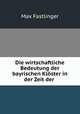 Die wirtschaftliche Bedeutung der bayrischen Kloster in der Zeit der ., Max Fastlinger 