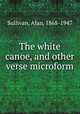 The white canoe, and other verse microform, Sullivan, Alan, 1868-1947 