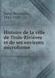 Histoire de la ville de Trois-Rivieres et de ses environs microforme, Sulte, Benjamin, 1841-1923 