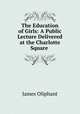 The Education of Girls: A Public Lecture Delivered at the Charlotte Square ., James Oliphant 