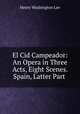 El Cid Campeador: An Opera in Three Acts, Eight Scenes. Spain, Latter Part ., Henry Washington Lee 