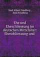 Ehe und Eheschliessung im deutschen Mittelalter: Eheschliessung und ., Emil Albert Friedberg , Emil Friedberg 