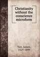 Christianity without the conscience microform, Tait, James, 1829-1899 