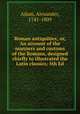 Roman antiquities; or, An account of the manners and customs of the Romans, designed chiefly to illustrated the Latin classics; 5th Ed., Adam, Alexander, 1741-1809 