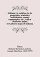 Indiana: in relation to its geography, statistics, institutions, county topography, etc., with a "reference index" to Colton`s maps of Indiana, Fisher, Richard Swainson,Colton, Joseph Hutchins, 1800-1893 