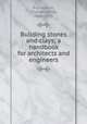 Building stones and clays; a handbook for architects and engineers, Richardson, Charles Henry, 1862-1935 