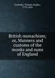 British monachism; or, Manners and customs of the monks and nuns of England, Fosbroke, Thomas Dudley, 1770-1842 