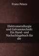 Elektrometallurgie und Galvanotechnik: Ein Hand- und Nachschlagebuch fur die ., Franz Peters 