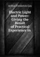Electric Light and Power: Giving the Result of Practical Experience in ., Arthur Frederick Guy 
