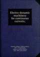 Electro-dynamic machinery for continuous currents;, Houston, Edwin J. (Edwin James), 1847-1914,Kennelly, Arthur E. (Arthur Edwin), 1861-1939, joint author 