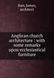 Anglican church architecture : with some remarks upon ecclesiastical furniture, Barr, James, architect 