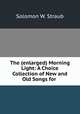 The (enlarged) Morning Light: A Choice Collection of New and Old Songs for ., Solomon W. Straub 