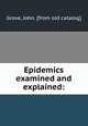 Epidemics examined and explained:, Grove, John. [from old catalog] 