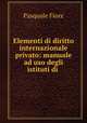 Elementi di diritto internazionale privato: manuale ad uso degli istituti di ., Pasquale Fiore 