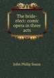 The bride-elect: comic opera in three acts, John Philip Sousa 