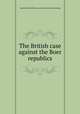 The British case against the Boer republics, Imperial South African association. [from old catalog] 
